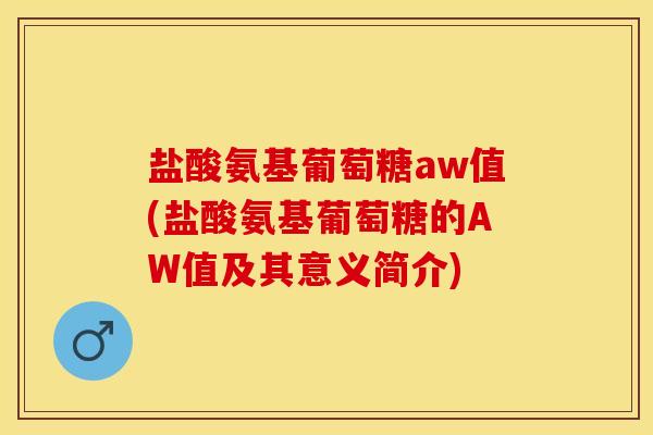 盐酸氨基葡萄糖aw值(盐酸氨基葡萄糖的AW值及其意义简介)
