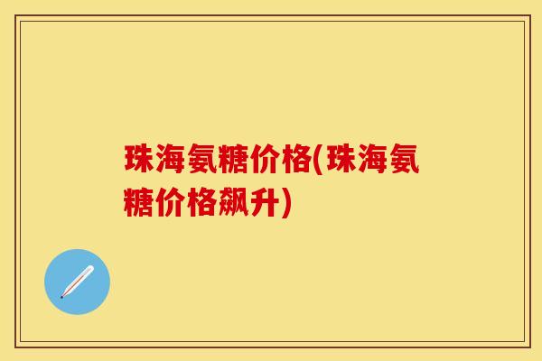 珠海氨糖价格(珠海氨糖价格飙升)