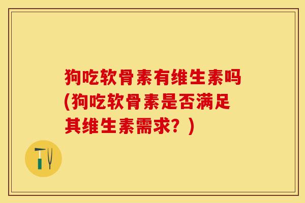 狗吃软骨素有维生素吗(狗吃软骨素是否满足其维生素需求？)