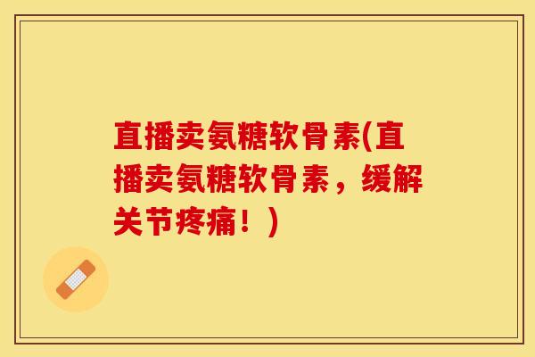 直播卖氨糖软骨素(直播卖氨糖软骨素，缓解关节疼痛！)