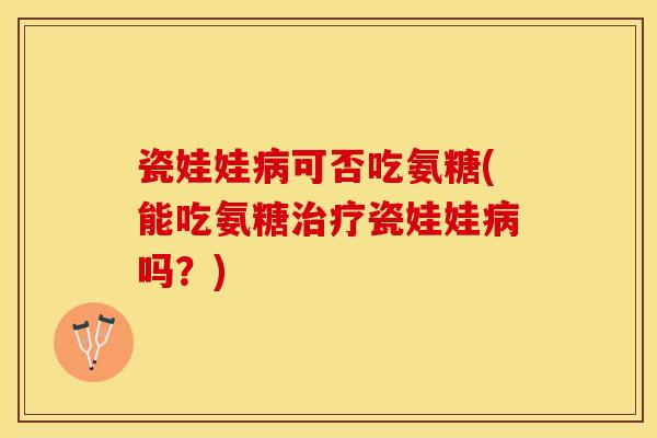 瓷娃娃病可否吃氨糖(能吃氨糖治疗瓷娃娃病吗？)