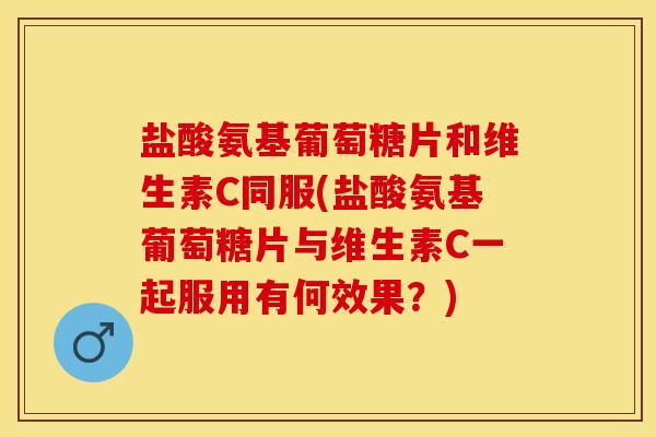 盐酸氨基葡萄糖片和维生素C同服(盐酸氨基葡萄糖片与维生素C一起服用有何效果？)
