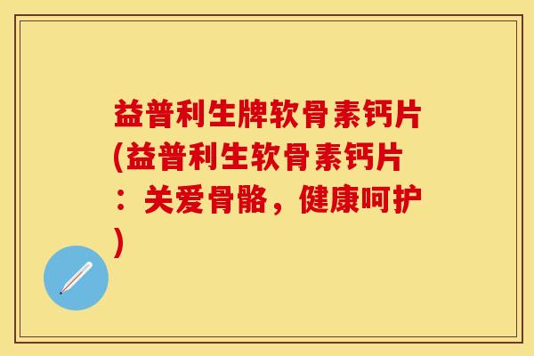 益普利生牌软骨素钙片(益普利生软骨素钙片：关爱骨骼，健康呵护)