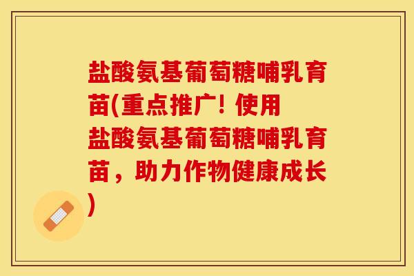 盐酸氨基葡萄糖哺乳育苗(重点推广! 使用盐酸氨基葡萄糖哺乳育苗，助力作物健康成长)