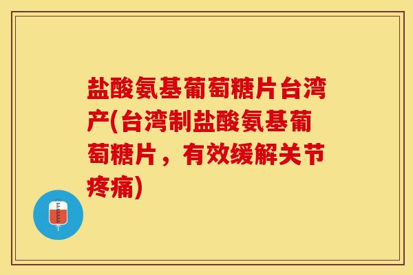 盐酸氨基葡萄糖片台湾产(台湾制盐酸氨基葡萄糖片，有效缓解关节疼痛)