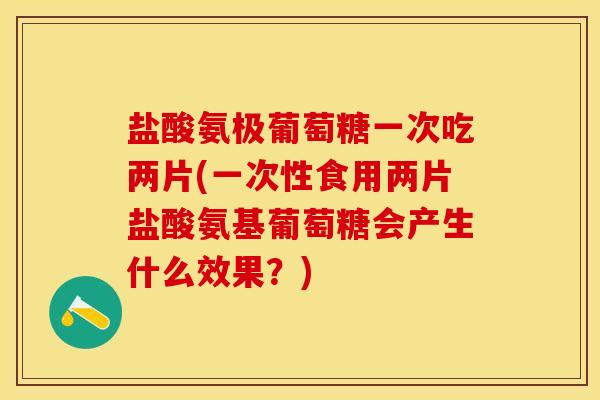 盐酸氨极葡萄糖一次吃两片(一次性食用两片盐酸氨基葡萄糖会产生什么效果？)