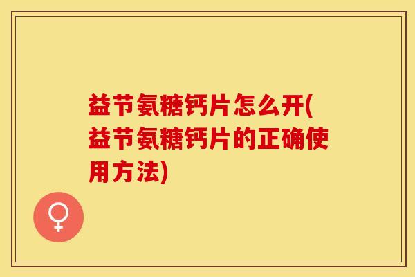 益节氨糖钙片怎么开(益节氨糖钙片的正确使用方法)