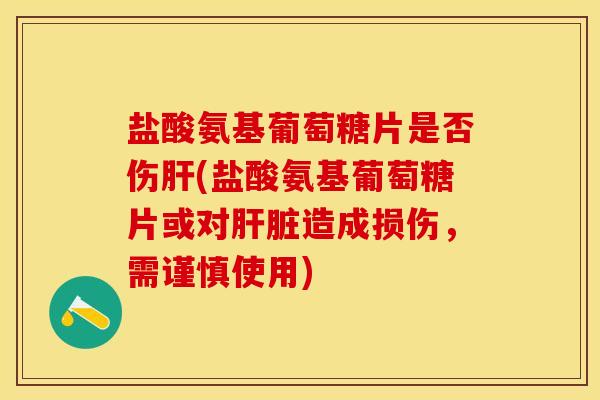 盐酸氨基葡萄糖片是否伤肝(盐酸氨基葡萄糖片或对肝脏造成损伤，需谨慎使用)