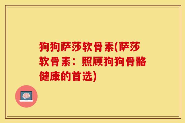 狗狗萨莎软骨素(萨莎软骨素：照顾狗狗骨骼健康的首选)