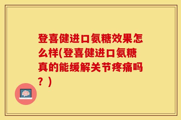 登喜健进口氨糖效果怎么样(登喜健进口氨糖真的能缓解关节疼痛吗？)