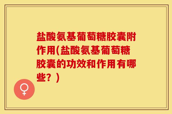 盐酸氨基葡萄糖胶囊附作用(盐酸氨基葡萄糖胶囊的功效和作用有哪些？)