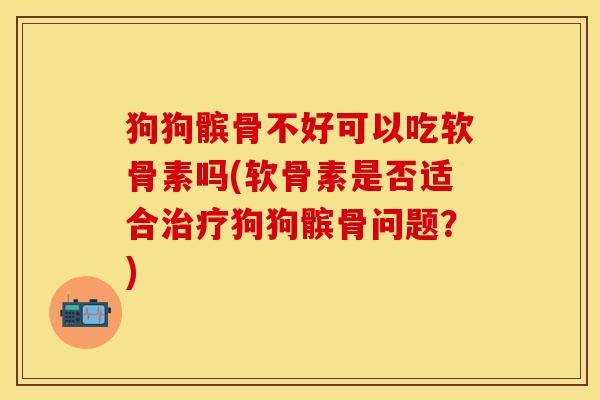 狗狗髌骨不好可以吃软骨素吗(软骨素是否适合治疗狗狗髌骨问题？)