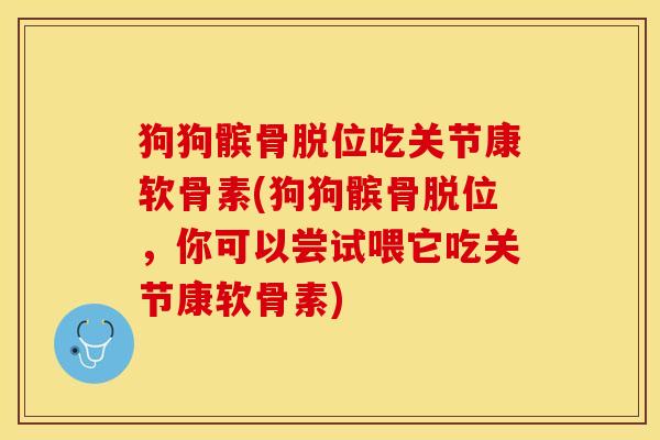 狗狗髌骨脱位吃关节康软骨素(狗狗髌骨脱位，你可以尝试喂它吃关节康软骨素)