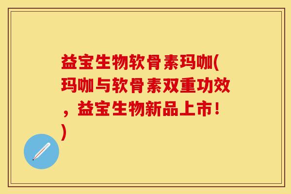 益宝生物软骨素玛咖(玛咖与软骨素双重功效，益宝生物新品上市！)-第1张图片-关节保镖