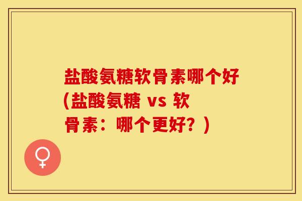 盐酸氨糖软骨素哪个好(盐酸氨糖 vs 软骨素：哪个更好？)-第1张图片-关节保镖