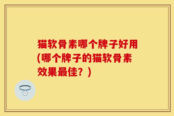猫软骨素哪个牌子好用(哪个牌子的猫软骨素效果最佳？)