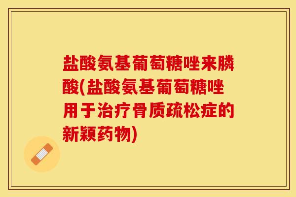 盐酸氨基葡萄糖唑来膦酸(盐酸氨基葡萄糖唑用于治疗骨质疏松症的新颖药物)-第1张图片-关节保镖