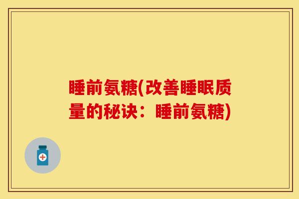 睡前氨糖(改善睡眠质量的秘诀：睡前氨糖)