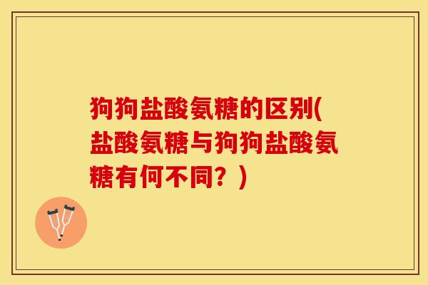 狗狗盐酸氨糖的区别(盐酸氨糖与狗狗盐酸氨糖有何不同？)