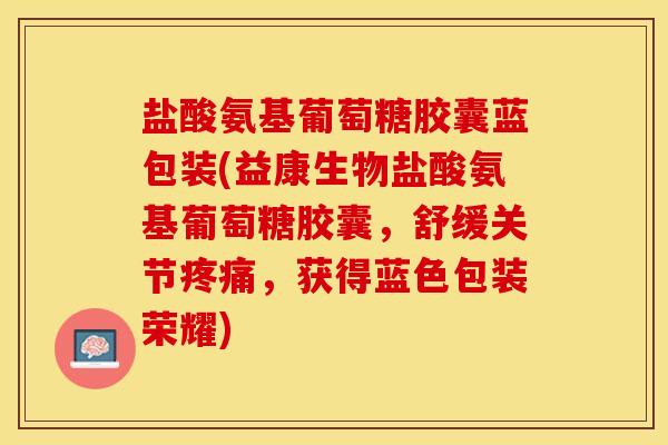 盐酸氨基葡萄糖胶囊蓝包装(益康生物盐酸氨基葡萄糖胶囊，舒缓关节疼痛，获得蓝色包装荣耀)