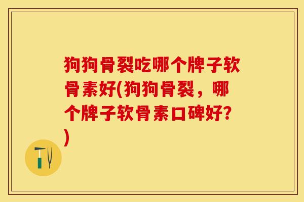 狗狗骨裂吃哪个牌子软骨素好(狗狗骨裂，哪个牌子软骨素口碑好？)