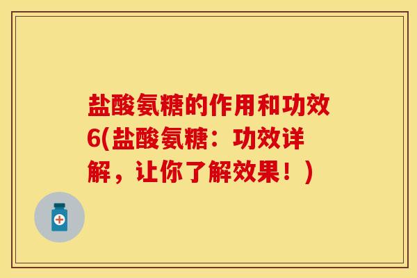 盐酸氨糖的作用和功效6(盐酸氨糖：功效详解，让你了解效果！)