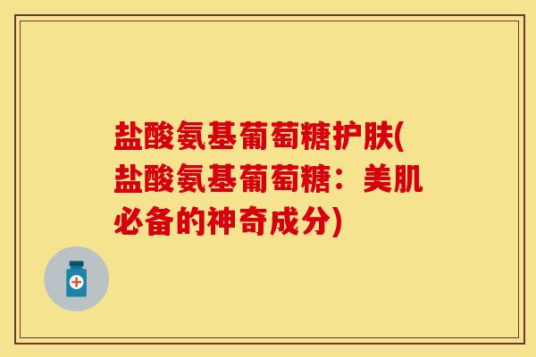 盐酸氨基葡萄糖护肤(盐酸氨基葡萄糖：美肌必备的神奇成分)