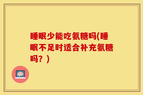睡眠少能吃氨糖吗(睡眠不足时适合补充氨糖吗？)