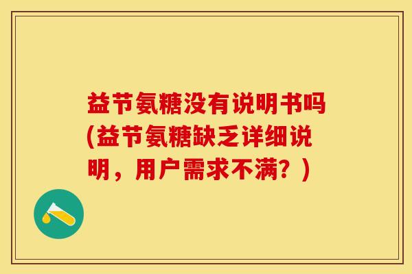 益节氨糖没有说明书吗(益节氨糖缺乏详细说明，用户需求不满？)