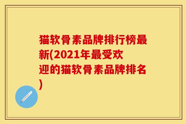 猫软骨素品牌排行榜最新(2021年最受欢迎的猫软骨素品牌排名)