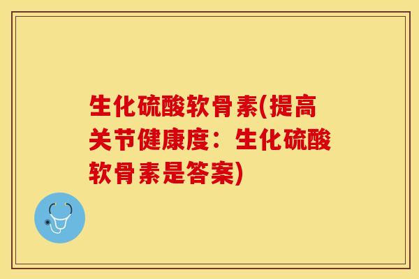 生化硫酸软骨素(提高关节健康度：生化硫酸软骨素是答案)