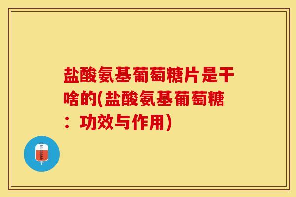 盐酸氨基葡萄糖片是干啥的(盐酸氨基葡萄糖：功效与作用)