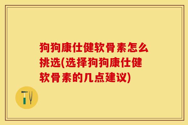 狗狗康仕健软骨素怎么挑选(选择狗狗康仕健软骨素的几点建议)