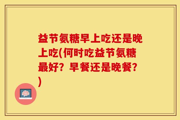 益节氨糖早上吃还是晚上吃(何时吃益节氨糖最好？早餐还是晚餐？)