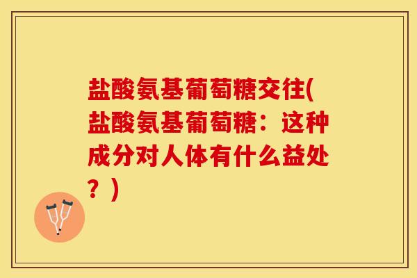 盐酸氨基葡萄糖交往(盐酸氨基葡萄糖：这种成分对人体有什么益处？)
