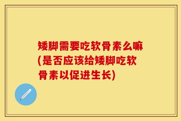 矮脚需要吃软骨素么嘛(是否应该给矮脚吃软骨素以促进生长)