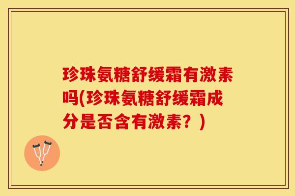 珍珠氨糖舒缓霜有激素吗(珍珠氨糖舒缓霜成分是否含有激素?)-第1张图片-关节保镖 珍珠氨糖舒缓霜有激素吗(珍珠氨糖舒缓霜成分是否含有激素?)-第1张图片-关节保镖