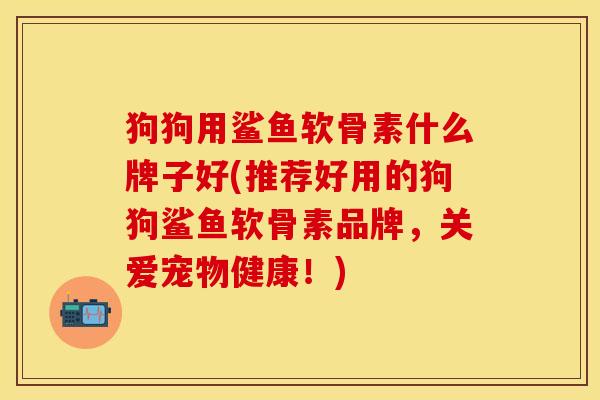 狗狗用鲨鱼软骨素什么牌子好(推荐好用的狗狗鲨鱼软骨素品牌，关爱宠物健康！)