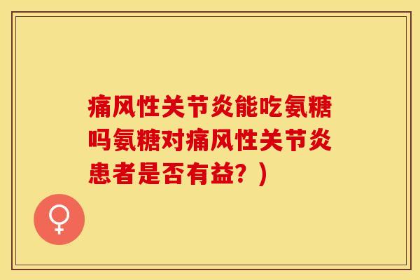 痛风性关节炎能吃氨糖吗氨糖对痛风性关节炎患者是否有益？)-第1张图片-关节保镖