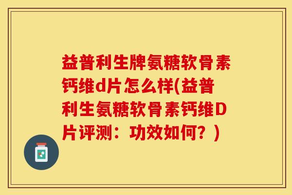 益普利生牌氨糖软骨素钙维d片怎么样(益普利生氨糖软骨素钙维D片评测：功效如何？)