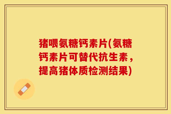 猪喂氨糖钙素片(氨糖钙素片可替代抗生素,提高猪体质检测结果)-第1张图片-关节保镖 猪喂氨糖钙素片(氨糖钙素片可替代抗生素,提高猪体质检测结果)-第1张图片-关节保镖