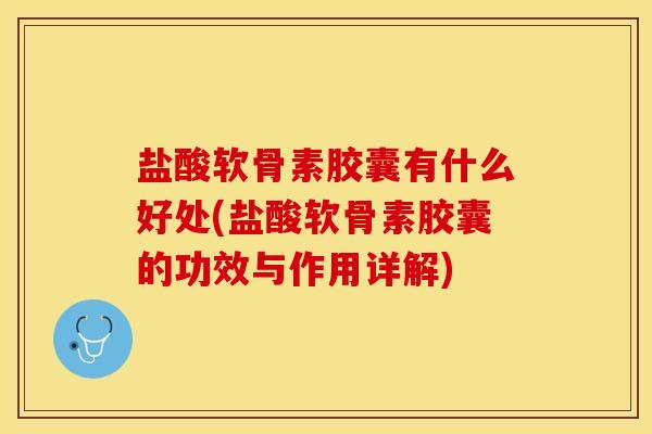 盐酸软骨素胶囊有什么好处(盐酸软骨素胶囊的功效与作用详解)