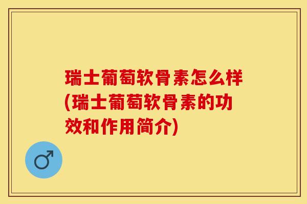 瑞士葡萄软骨素怎么样(瑞士葡萄软骨素的功效和作用简介)