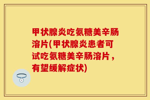 甲状腺炎吃氨糖美辛肠溶片(甲状腺炎患者可试吃氨糖美辛肠溶片，有望缓解症状)