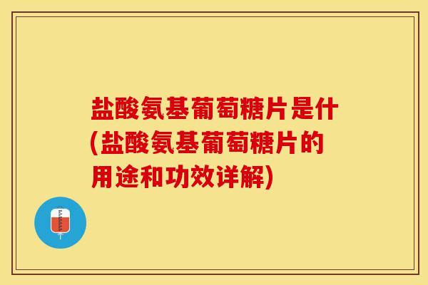盐酸氨基葡萄糖片是什(盐酸氨基葡萄糖片的用途和功效详解)
