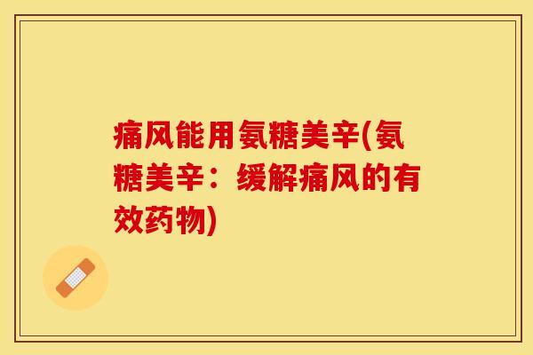 痛风能用氨糖美辛(氨糖美辛：缓解痛风的有效药物)