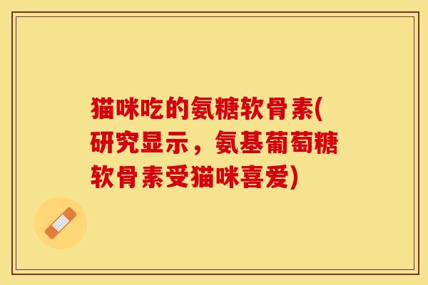 猫咪吃的氨糖软骨素(研究显示，氨基葡萄糖软骨素受猫咪喜爱)