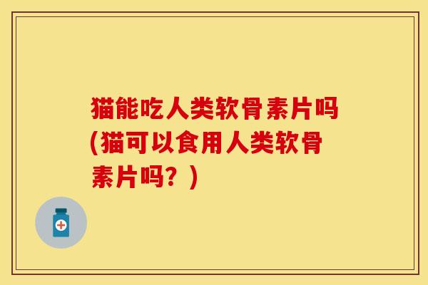 猫能吃人类软骨素片吗(猫可以食用人类软骨素片吗？)