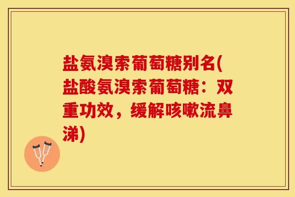 盐氨溴索葡萄糖别名(盐酸氨溴索葡萄糖：双重功效，缓解咳嗽流鼻涕)
