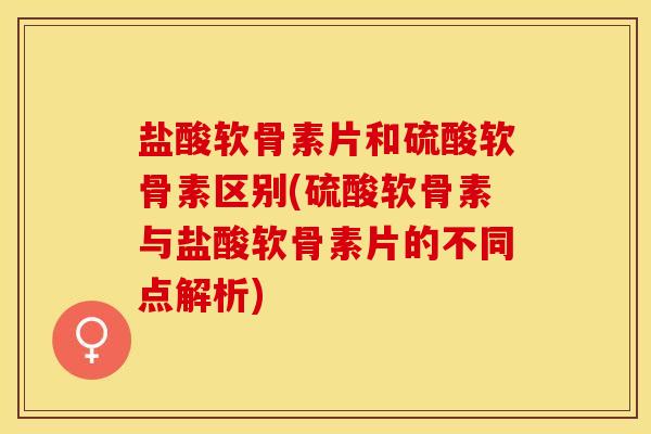 盐酸软骨素片和硫酸软骨素区别(硫酸软骨素与盐酸软骨素片的不同点解析)
